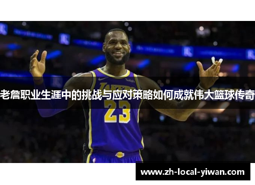 老詹职业生涯中的挑战与应对策略如何成就伟大篮球传奇 老詹职业生涯中的挑战与应对策略如何成就伟大篮球传奇
