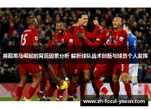 英超黑马崛起的背后因素分析 解析球队战术创新与球员个人发挥
