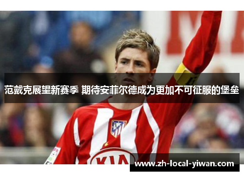 范戴克展望新赛季 期待安菲尔德成为更加不可征服的堡垒