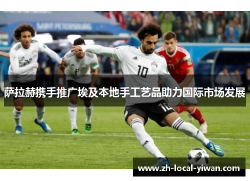 萨拉赫携手推广埃及本地手工艺品助力国际市场发展