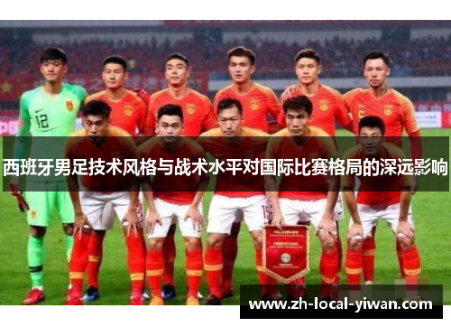 西班牙男足技术风格与战术水平对国际比赛格局的深远影响 西班牙男足技术风格与战术水平对国际比赛格局的深远影响