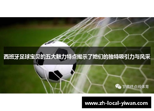 西班牙足球宝贝的五大魅力特点揭示了她们的独特吸引力与风采 西班牙足球宝贝的五大魅力特点揭示了她们的独特吸引力与风采