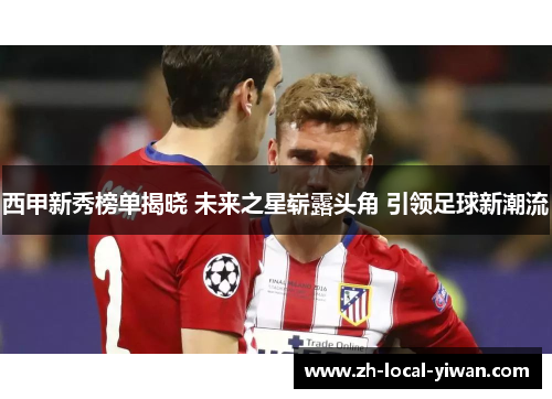 西甲新秀榜单揭晓 未来之星崭露头角 引领足球新潮流 西甲新秀榜单揭晓 未来之星崭露头角 引领足球新潮流