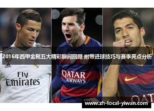 2016年西甲金靴五大精彩瞬间回顾 附带进球技巧与赛季亮点分析 2016年西甲金靴五大精彩瞬间回顾 附带进球技巧与赛季亮点分析