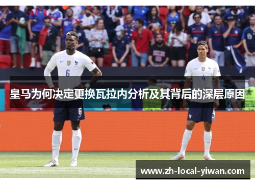 皇马为何决定更换瓦拉内分析及其背后的深层原因