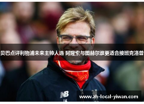 贝巴点评利物浦未来主帅人选 阿隆索与图赫尔谁更适合接班克洛普 贝巴点评利物浦未来主帅人选 阿隆索与图赫尔谁更适合接班克洛普