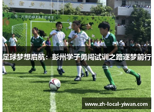 足球梦想启航:彭州学子勇闯试训之路逐梦前行 足球梦想启航:彭州学子勇闯试训之路逐梦前行