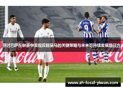 探讨巴萨在联赛中实现反超皇马的关键策略与未来可持续发展路径方