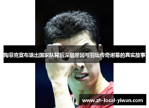 陶菲克宣布退出国家队背后深层原因与羽坛传奇谢幕的真实故事