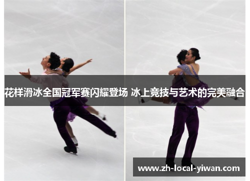 花样滑冰全国冠军赛闪耀登场 冰上竞技与艺术的完美融合 花样滑冰全国冠军赛闪耀登场 冰上竞技与艺术的完美融合