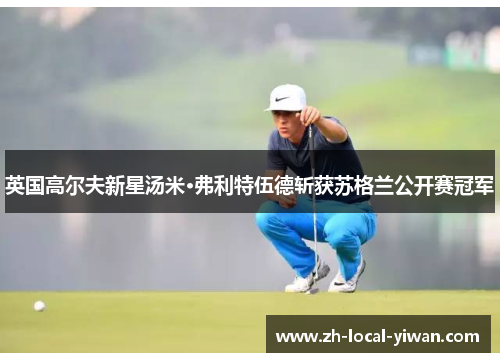 英国高尔夫新星汤米·弗利特伍德斩获苏格兰公开赛冠军 英国高尔夫新星汤米·弗利特伍德斩获苏格兰公开赛冠军