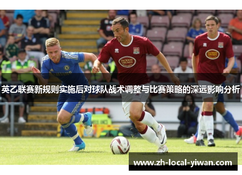 英乙联赛新规则实施后对球队战术调整与比赛策略的深远影响分析