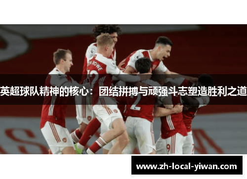 英超球队精神的核心:团结拼搏与顽强斗志塑造胜利之道 英超球队精神的核心:团结拼搏与顽强斗志塑造胜利之道