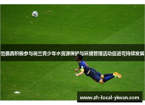 范佩西积极参与荷兰青少年水资源保护与环境管理活动促进可持续发展