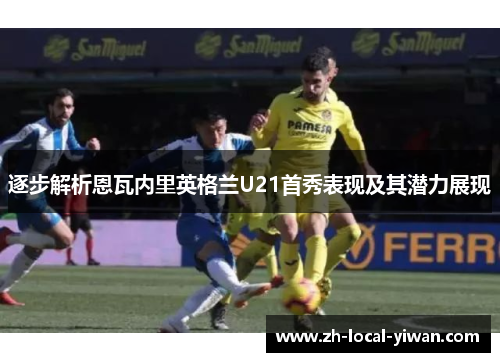 逐步解析恩瓦内里英格兰U21首秀表现及其潜力展现 逐步解析恩瓦内里英格兰U21首秀表现及其潜力展现