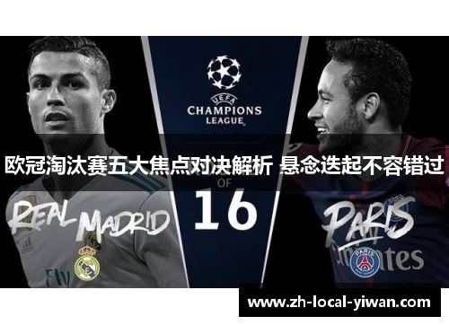 欧冠淘汰赛五大焦点对决解析 悬念迭起不容错过 欧冠淘汰赛五大焦点对决解析 悬念迭起不容错过