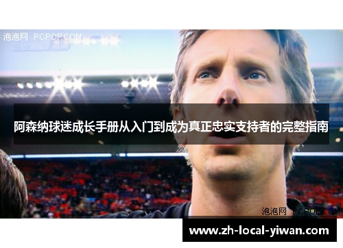 阿森纳球迷成长手册从入门到成为真正忠实支持者的完整指南 阿森纳球迷成长手册从入门到成为真正忠实支持者的完整指南