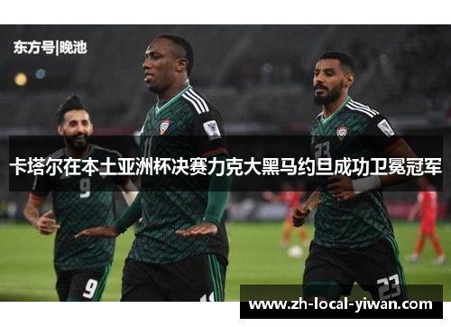 卡塔尔在本土亚洲杯决赛力克大黑马约旦成功卫冕冠军 卡塔尔在本土亚洲杯决赛力克大黑马约旦成功卫冕冠军