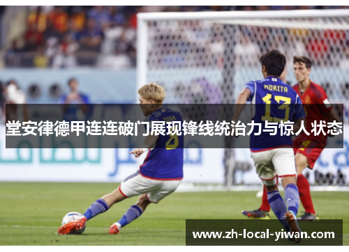 堂安律德甲连连破门展现锋线统治力与惊人状态 堂安律德甲连连破门展现锋线统治力与惊人状态