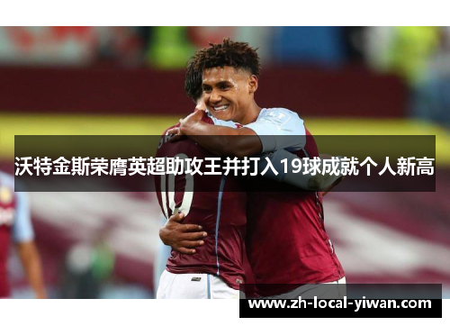 沃特金斯荣膺英超助攻王并打入19球成就个人新高 沃特金斯荣膺英超助攻王并打入19球成就个人新高