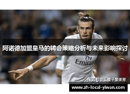 阿诺德加盟皇马的转会策略分析与未来影响探讨