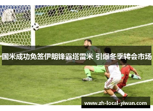 国米成功免签伊朗锋霸塔雷米 引爆冬季转会市场 国米成功免签伊朗锋霸塔雷米 引爆冬季转会市场