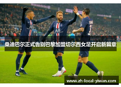 桑迪巴尔正式告别巴黎加盟切尔西女足开启新篇章 桑迪巴尔正式告别巴黎加盟切尔西女足开启新篇章