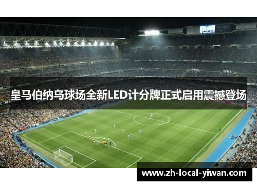 皇马伯纳乌球场全新LED计分牌正式启用震撼登场 皇马伯纳乌球场全新LED计分牌正式启用震撼登场