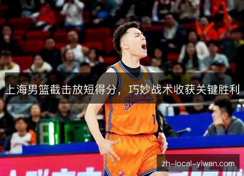 上海男篮截击放短得分,巧妙战术收获关键胜利 上海男篮截击放短得分,巧妙战术收获关键胜利